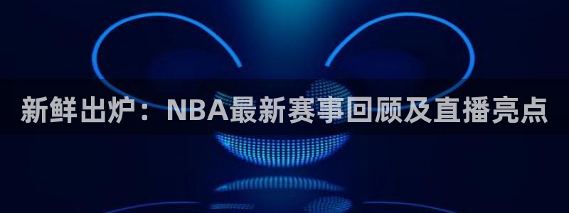 乐球直播网页：新鲜出炉：NBA最新赛事回顾及直播亮点