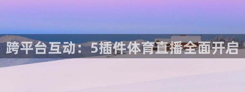 乐球直播app官网：跨平台互动：5插件体育直播全面开启