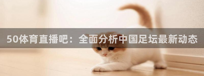乐球直播(免费版)：50体育直播吧：全面分析中国足坛最新动态