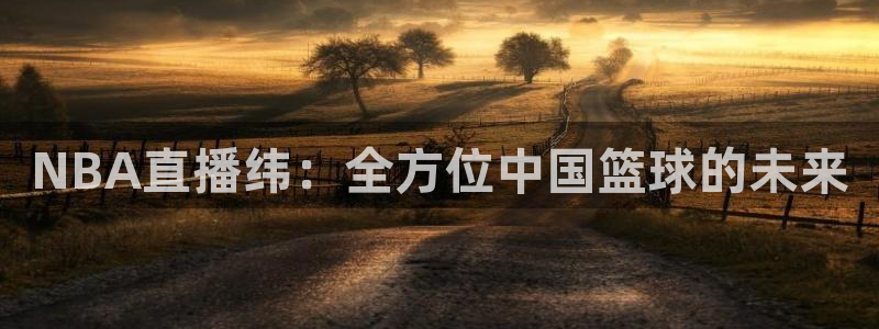 乐球直播：NBA直播纬：全方位中国篮球的未来