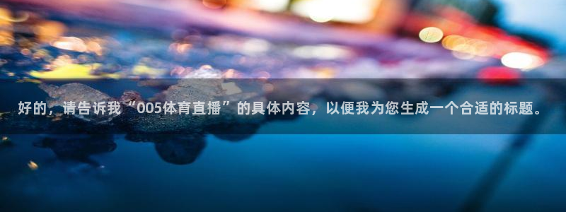 乐球免费直播吧：好的，请告诉我“005体育直播”的具体内容，以便我为您生成一个合适的标题。